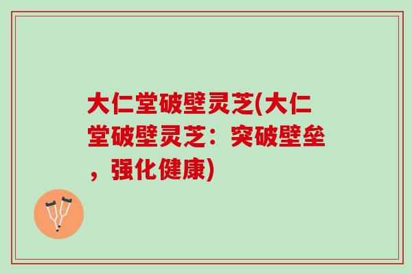 大仁堂破壁灵芝(大仁堂破壁灵芝：突破壁垒，强化健康)
