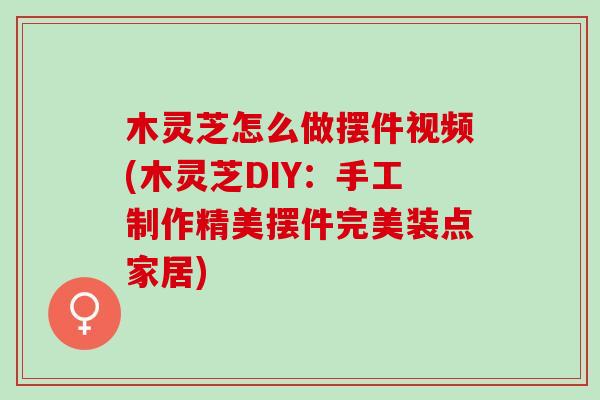 木灵芝怎么做摆件视频(木灵芝DIY：手工制作精美摆件完美装点家居)