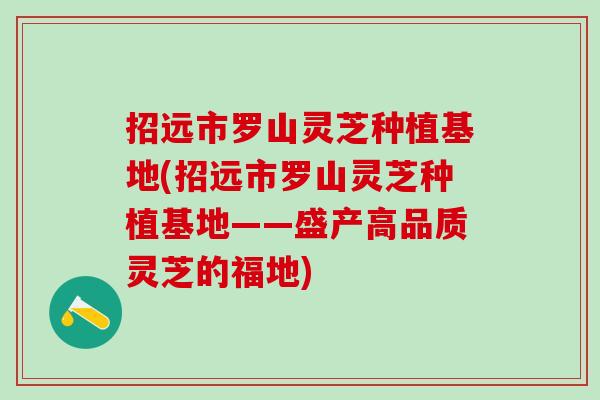 招远市罗山灵芝种植基地(招远市罗山灵芝种植基地——盛产高品质灵芝的福地)