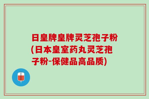 日皇牌皇牌灵芝孢子粉(日本皇室药丸灵芝孢子粉-保健品高品质)