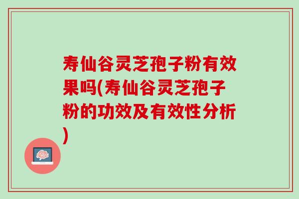 寿仙谷灵芝孢子粉有效果吗(寿仙谷灵芝孢子粉的功效及有效性分析) 寿仙谷灵芝孢子粉有效果吗(寿仙谷灵芝孢子粉的功效及有效性分析)