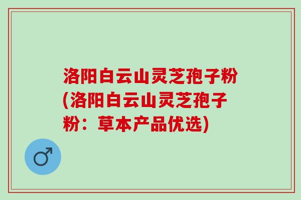 洛阳白云山灵芝孢子粉(洛阳白云山灵芝孢子粉：草本产品优选)