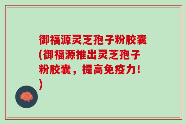 御福源灵芝孢子粉胶囊(御福源推出灵芝孢子粉胶囊，提高免疫力！)