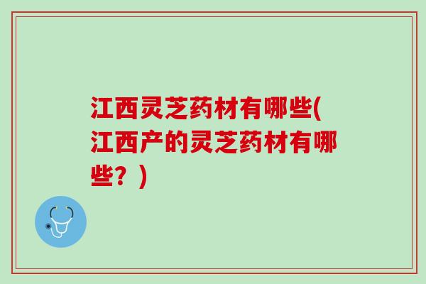 江西灵芝药材有哪些(江西产的灵芝药材有哪些？)