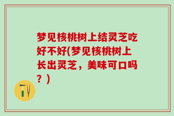 梦见核桃树上结灵芝吃好不好(梦见核桃树上长出灵芝,美味可口吗?) 梦见核桃树上结灵芝吃好不好(梦见核桃树上长出灵芝,美味可口吗?)