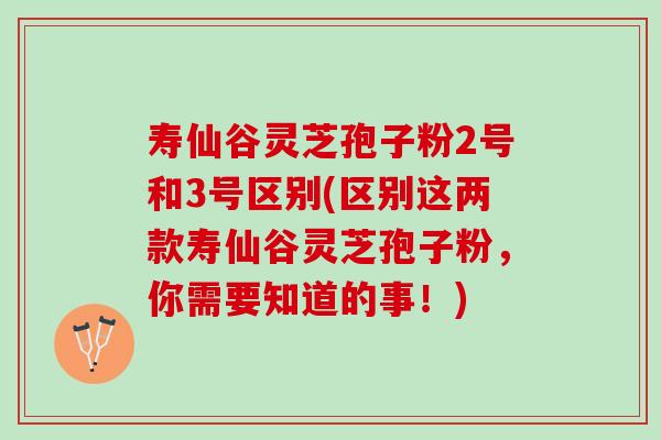 寿仙谷灵芝孢子粉2号和3号区别(区别这两款寿仙谷灵芝孢子粉，你需要知道的事！)