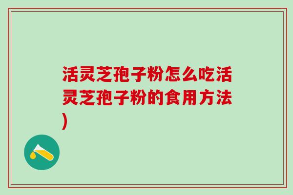 活灵芝孢子粉怎么吃活灵芝孢子粉的食用方法) 活灵芝孢子粉怎么吃活灵芝孢子粉的食用方法)