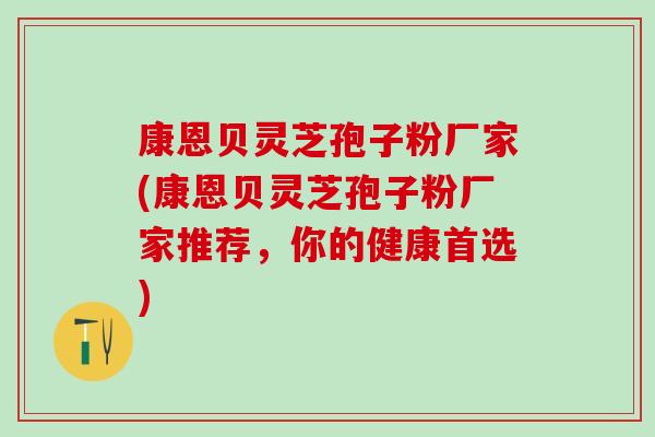 康恩贝灵芝孢子粉厂家(康恩贝灵芝孢子粉厂家推荐，你的健康首选)