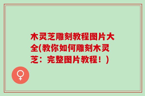 木灵芝雕刻教程图片大全(教你如何雕刻木灵芝：完整图片教程！)
