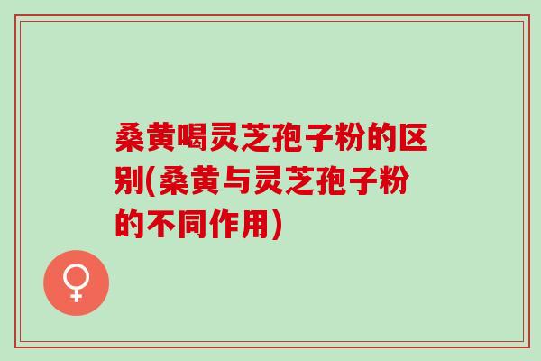 桑黄喝灵芝孢子粉的区别(桑黄与灵芝孢子粉的不同作用)