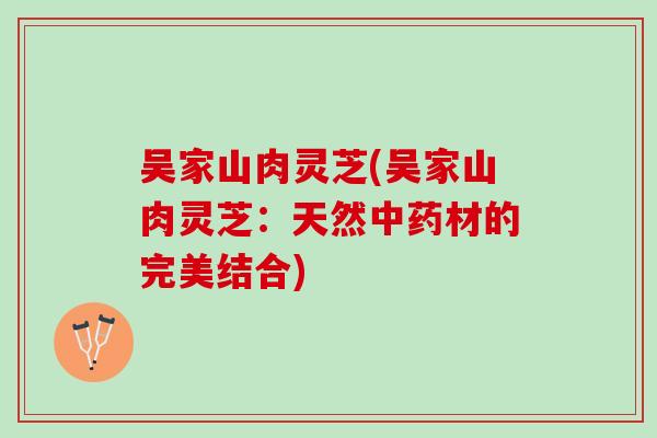 吴家山肉灵芝(吴家山肉灵芝：天然中药材的完美结合)