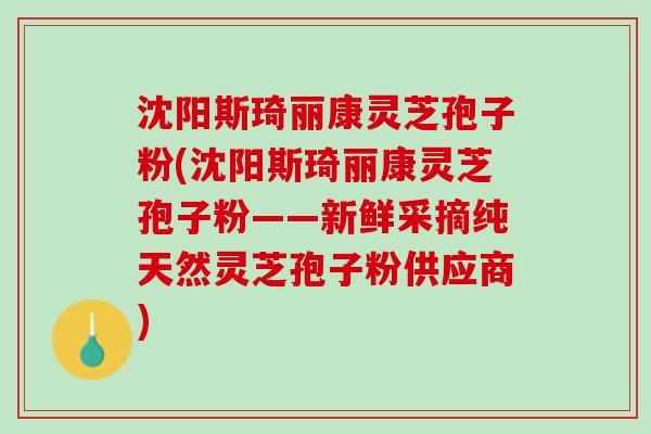 沈阳斯琦丽康灵芝孢子粉(沈阳斯琦丽康灵芝孢子粉——新鲜采摘纯天然灵芝孢子粉供应商) 沈阳斯琦丽康灵芝孢子粉(沈阳斯琦丽康灵芝孢子粉——新鲜采摘纯天然灵芝孢子粉供应商)
