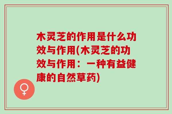 木灵芝的作用是什么功效与作用(木灵芝的功效与作用：一种有益健康的自然草药)