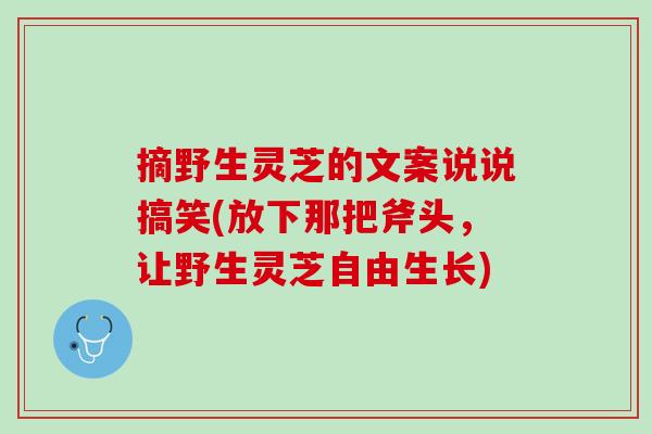 摘野生灵芝的文案说说搞笑(放下那把斧头，让野生灵芝自由生长)