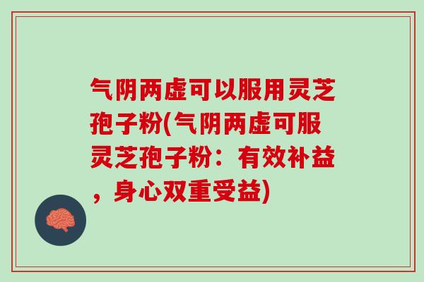 气阴两虚可以服用灵芝孢子粉(气阴两虚可服灵芝孢子粉：有效补益，身心双重受益)