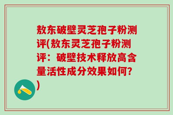 敖东破壁灵芝孢子粉测评(敖东灵芝孢子粉测评：破壁技术释放高含量活性成分效果如何？)