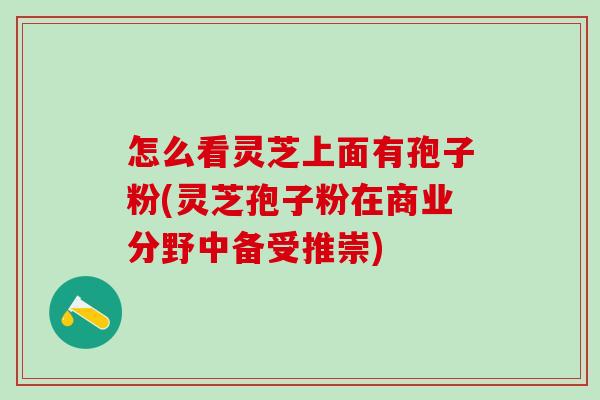 怎么看灵芝上面有孢子粉(灵芝孢子粉在商业分野中备受推崇)