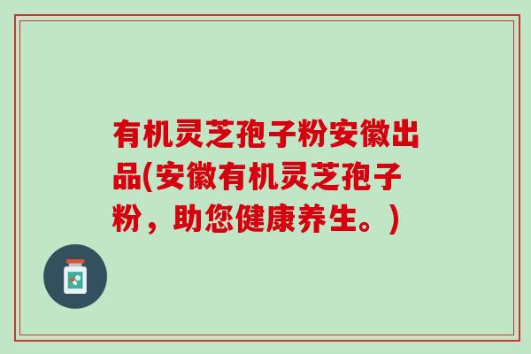 有机灵芝孢子粉安徽出品(安徽有机灵芝孢子粉，助您健康养生。)
