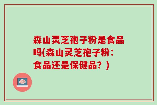 森山灵芝孢子粉是食品吗(森山灵芝孢子粉：食品还是保健品？)