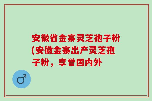 安徽省金寨灵芝孢子粉(安徽金寨出产灵芝孢子粉，享誉国内外