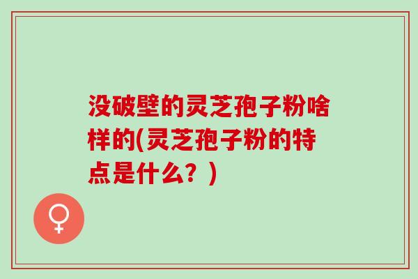没破壁的灵芝孢子粉啥样的(灵芝孢子粉的特点是什么？)