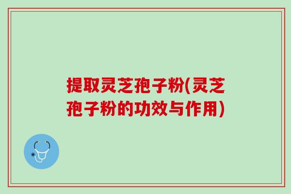 提取灵芝孢子粉(灵芝孢子粉的功效与作用)