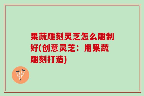果蔬雕刻灵芝怎么雕制好(创意灵芝:用果蔬雕刻打造) 果蔬雕刻灵芝怎么雕制好(创意灵芝:用果蔬雕刻打造)