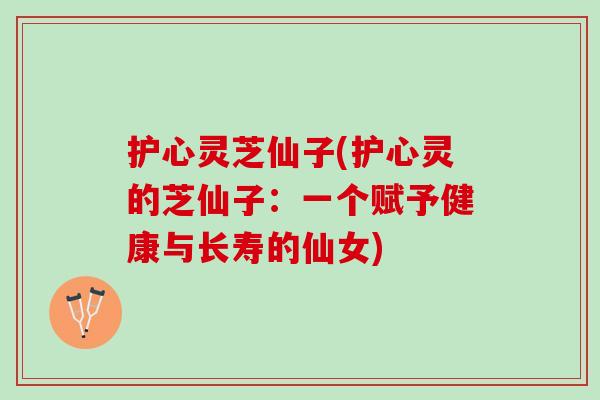 护心灵芝仙子(护心灵的芝仙子:一个赋予健康与长寿的仙女) 护心灵芝仙子(护心灵的芝仙子:一个赋予健康与长寿的仙女)