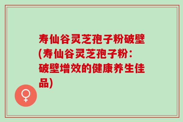 寿仙谷灵芝孢子粉破壁(寿仙谷灵芝孢子粉:破壁增效的健康养生佳品) 寿仙谷灵芝孢子粉破壁(寿仙谷灵芝孢子粉:破壁增效的健康养生佳品)