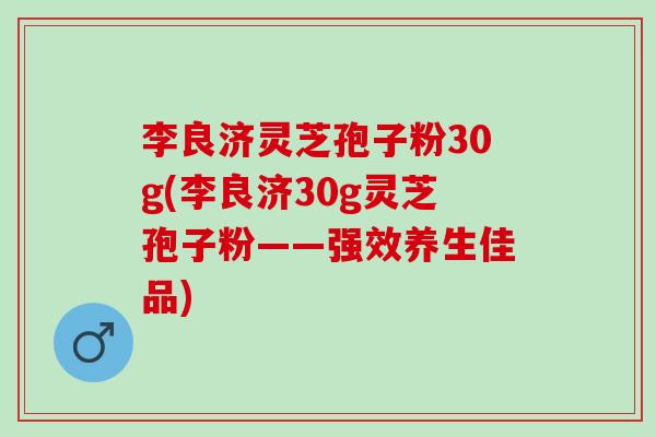 李良济灵芝孢子粉30g(李良济30g灵芝孢子粉——强效养生佳品) 李良济灵芝孢子粉30g(李良济30g灵芝孢子粉——强效养生佳品)