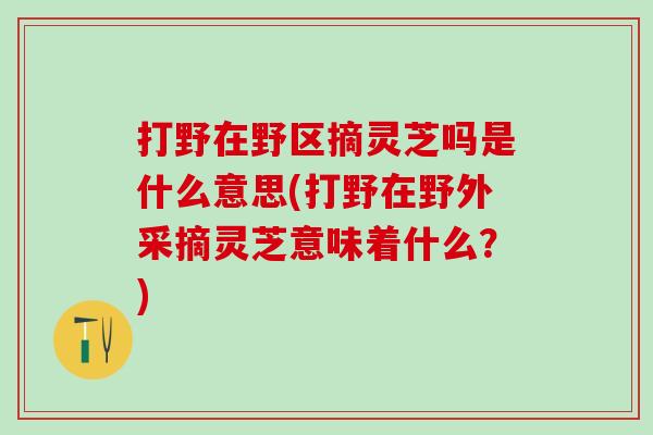 打野在野区摘灵芝吗是什么意思(打野在野外采摘灵芝意味着什么？)