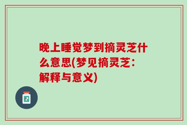 晚上睡觉梦到摘灵芝什么意思(梦见摘灵芝:解释与意义) 晚上睡觉梦到摘灵芝什么意思(梦见摘灵芝:解释与意义)