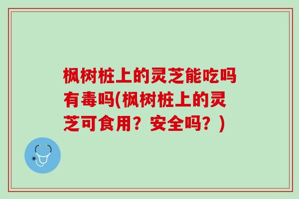 枫树桩上的灵芝能吃吗有毒吗(枫树桩上的灵芝可食用？安全吗？)