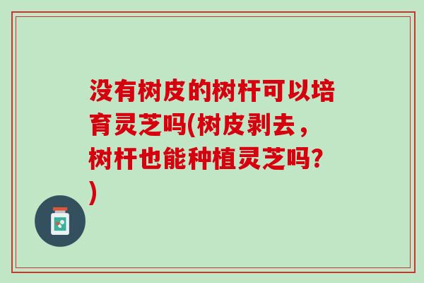 没有树皮的树杆可以培育灵芝吗(树皮剥去,树杆也能种植灵芝吗?) 没有树皮的树杆可以培育灵芝吗(树皮剥去,树杆也能种植灵芝吗?)