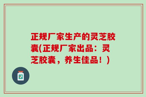 正规厂家生产的灵芝胶囊(正规厂家出品：灵芝胶囊，养生佳品！)