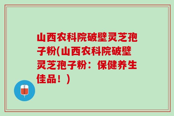 山西农科院破壁灵芝孢子粉(山西农科院破壁灵芝孢子粉：保健养生佳品！)