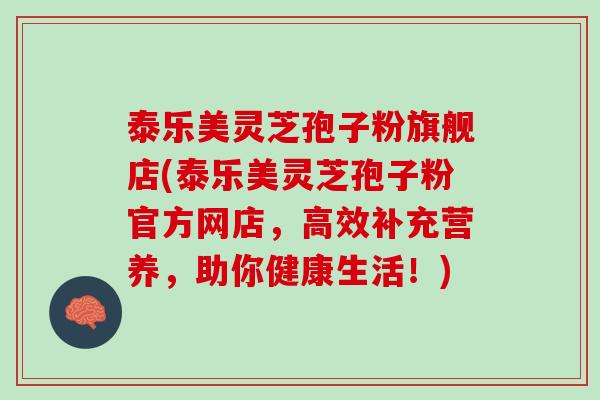 泰乐美灵芝孢子粉旗舰店(泰乐美灵芝孢子粉官方网店,高效补充营养,助你健康生活!) 泰乐美灵芝孢子粉旗舰店(泰乐美灵芝孢子粉官方网店,高效补充营养,助你健康生活!)