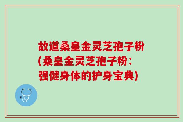 故道桑皇金灵芝孢子粉(桑皇金灵芝孢子粉：强健身体的护身宝典)
