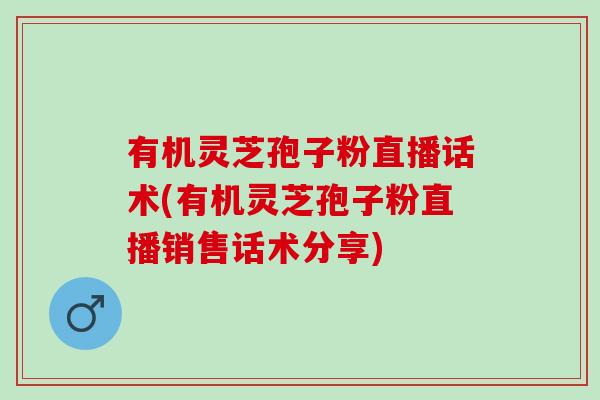 有机灵芝孢子粉直播话术(有机灵芝孢子粉直播销售话术分享)