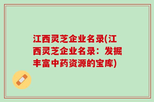 江西灵芝企业名录(江西灵芝企业名录：发掘丰富中药资源的宝库)