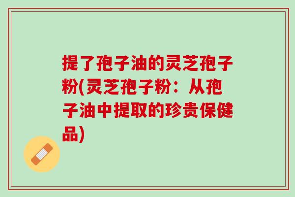 提了孢子油的灵芝孢子粉(灵芝孢子粉：从孢子油中提取的珍贵保健品)