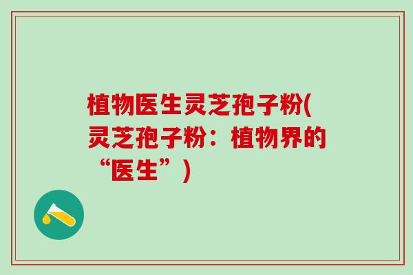植物医生灵芝孢子粉(灵芝孢子粉：植物界的“医生”)