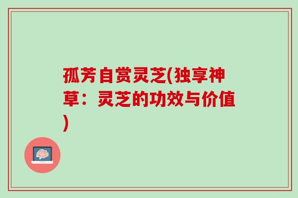 孤芳自赏灵芝(独享神草:灵芝的功效与价值) 孤芳自赏灵芝(独享神草:灵芝的功效与价值)