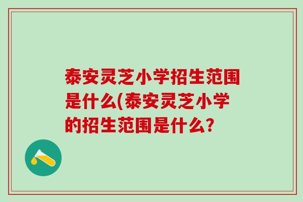 泰安灵芝小学招生范围是什么(泰安灵芝小学的招生范围是什么? 泰安灵芝小学招生范围是什么(泰安灵芝小学的招生范围是什么?