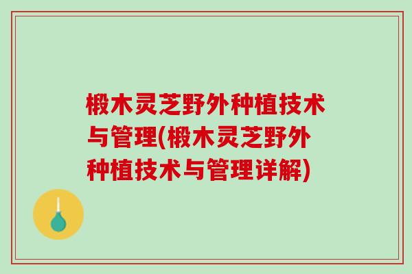 椴木灵芝野外种植技术与管理(椴木灵芝野外种植技术与管理详解)