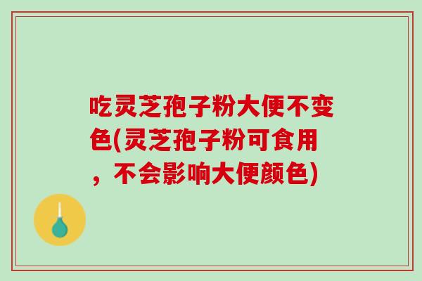 吃灵芝孢子粉大便不变色(灵芝孢子粉可食用，不会影响大便颜色)