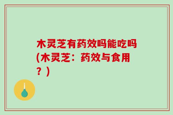 木灵芝有药效吗能吃吗(木灵芝：药效与食用？)