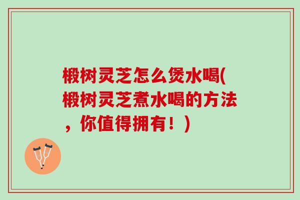 椴树灵芝怎么煲水喝(椴树灵芝煮水喝的方法，你值得拥有！)