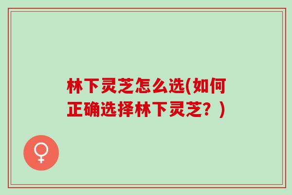 林下灵芝怎么选(如何正确选择林下灵芝?) 林下灵芝怎么选(如何正确选择林下灵芝?)