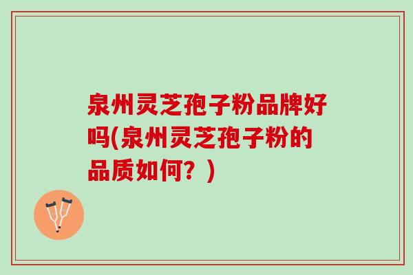 泉州灵芝孢子粉品牌好吗(泉州灵芝孢子粉的品质如何?) 泉州灵芝孢子粉品牌好吗(泉州灵芝孢子粉的品质如何?)